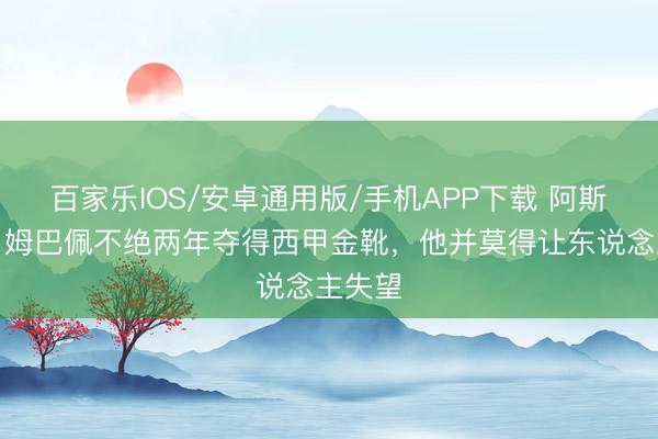 百家樂IOS/安卓通用版/手機(jī)APP下載 阿斯記者：姆巴佩不絕兩年奪得西甲金靴，他并莫得讓東說(shuō)念主失望
