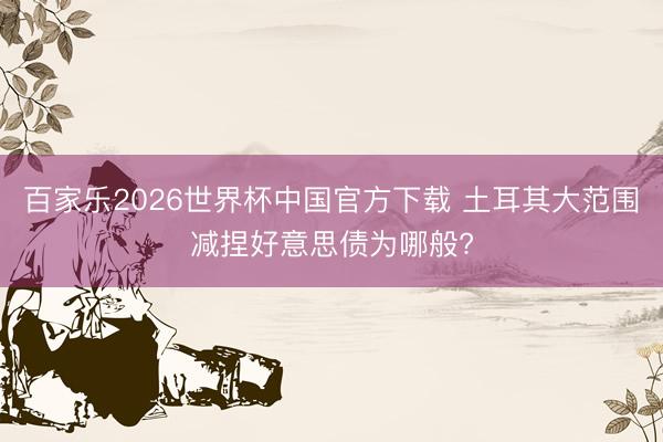 百家樂(lè)2026世界杯中國(guó)官方下載 土耳其大范圍減捏好意思債為哪般?