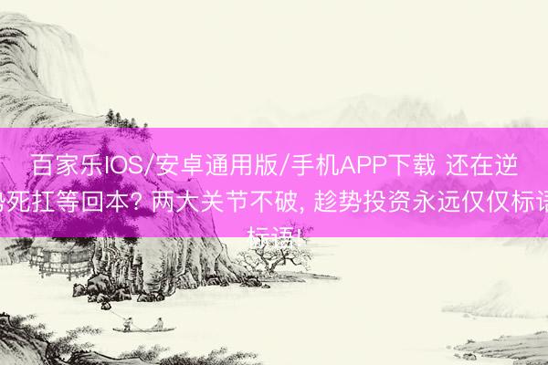 百家樂IOS/安卓通用版/手機APP下載 還在逆勢死扛等回本? 兩大關節不破, 趁勢投資永遠僅僅標語!