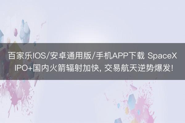 百家樂IOS/安卓通用版/手機APP下載 SpaceX IPO+國內火箭輻射加快， 交易航天逆勢爆發!