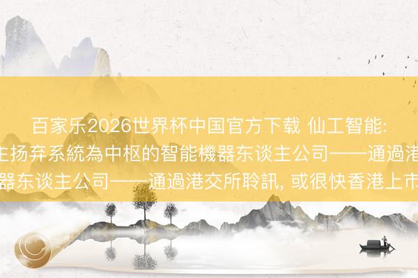 百家樂2026世界杯中國官方下載 仙工智能: 以自主研發(fā)機(jī)器東談主揚(yáng)棄系統(tǒng)為中樞的智能機(jī)器東談主公司——通過港交所聆訊， 或很快香港上市