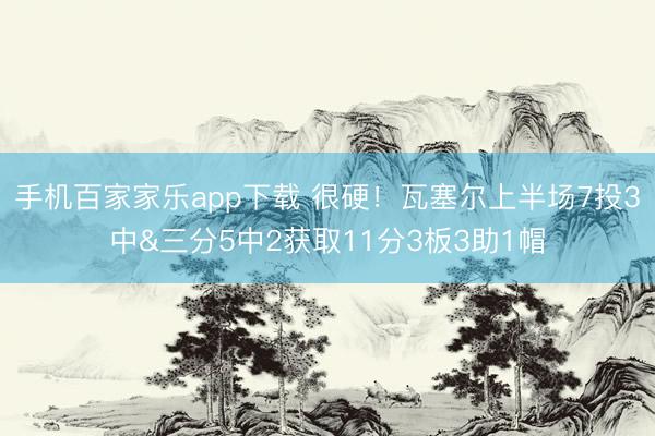 手機(jī)百家家樂app下載 很硬!瓦塞爾上半場7投3中&三分5中2獲取11分3板3助1帽