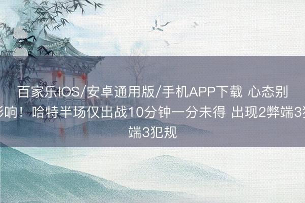 百家樂IOS/安卓通用版/手機APP下載 心態別受影響!哈特半場僅出戰10分鐘一分未得 出現2弊端3犯規