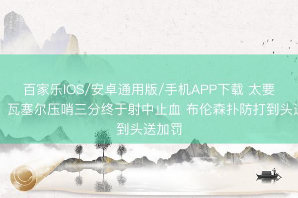 百家樂IOS/安卓通用版/手機APP下載 太要津了！瓦塞爾壓哨三分終于射中止血 布倫森撲防打到頭送加罰