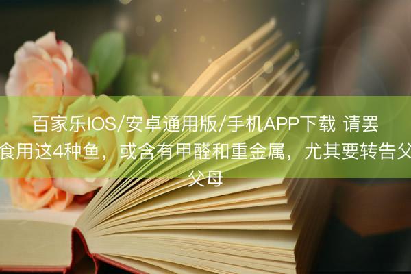 百家樂IOS/安卓通用版/手機APP下載 請罷手食用這4種魚，或含有甲醛和重金屬，尤其要轉告父母