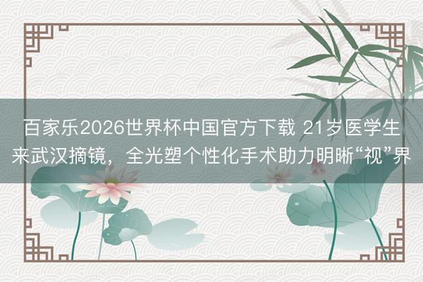 百家樂2026世界杯中國官方下載 21歲醫(yī)學生來武漢摘鏡，全光塑個性化手術助力明晰“視”界