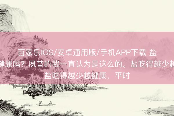 百家樂IOS/安卓通用版/手機APP下載 鹽吃的越少越健康嗎?夙昔的我一直認為是這么的。鹽吃得越少越健康,平時