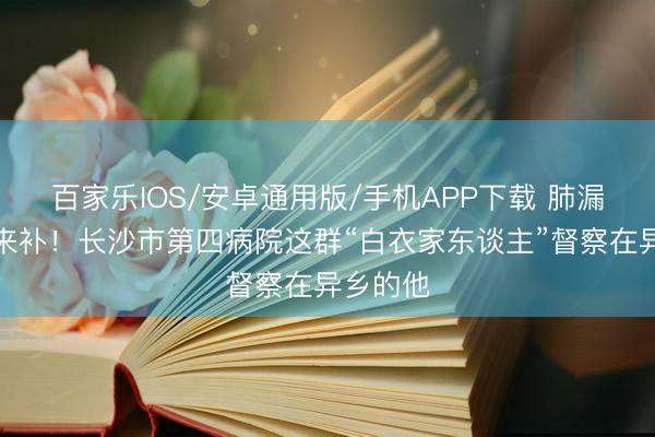 百家樂IOS/安卓通用版/手機APP下載 肺漏了,愛來補!長沙市第四病院這群“白衣家東談主”督察在異鄉(xiāng)的他