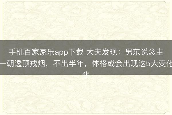 手機百家家樂app下載 大夫發(fā)現(xiàn):男東說念主一朝透頂戒煙,不出半年,體格或會出現(xiàn)這5大變化