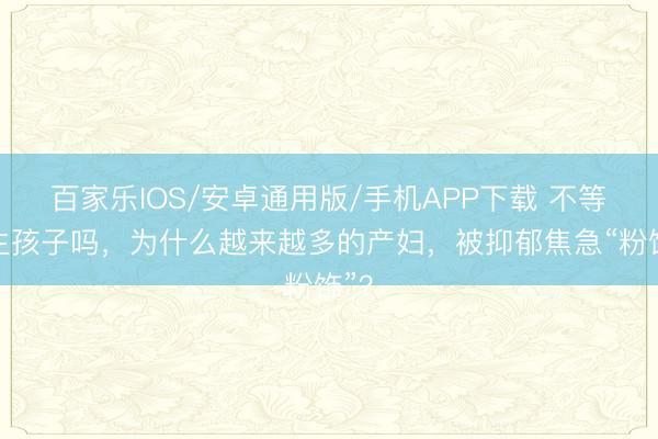 百家樂IOS/安卓通用版/手機APP下載 不等于生孩子嗎,為什么越來越多的產婦,被抑郁焦急“粉飾”?