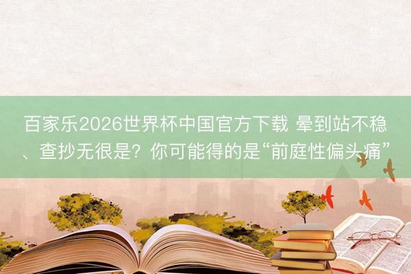 百家樂2026世界杯中國官方下載 暈到站不穩、查抄無很是？你可能得的是“前庭性偏頭痛”
