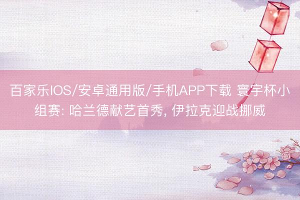 百家樂IOS/安卓通用版/手機APP下載 寰宇杯小組賽: 哈蘭德獻藝首秀， 伊拉克迎戰挪威
