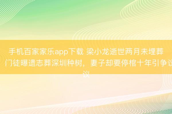 手機百家家樂app下載 梁小龍逝世兩月未埋葬!門徒曝遺志葬深圳種樹,妻子卻要停棺十年引爭議