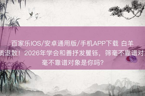 百家樂IOS/安卓通用版/手機APP下載 白羊座吸渣體質退散！2026年學會和善抒發矍鑠，篩毫不靠譜對象是你嗎？