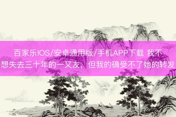 百家樂IOS/安卓通用版/手機APP下載 我不想失去三十年的一又友，但我的確受不了她的轉(zhuǎn)發(fā)