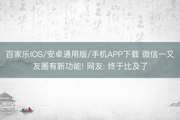 百家樂IOS/安卓通用版/手機APP下載 微信一又友圈有新功能! 網(wǎng)友: 終于比及了