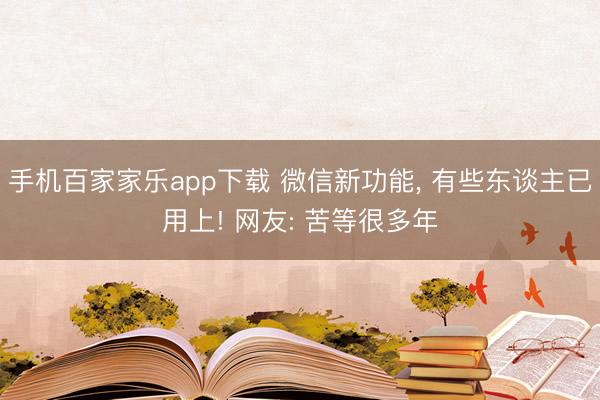 手機百家家樂app下載 微信新功能， 有些東談主已用上! 網友: 苦等很多年
