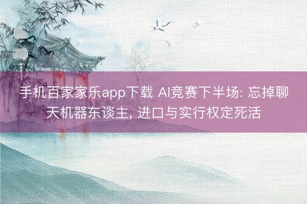 手機(jī)百家家樂app下載 AI競(jìng)賽下半場(chǎng): 忘掉聊天機(jī)器東談主， 進(jìn)口與實(shí)行權(quán)定死活