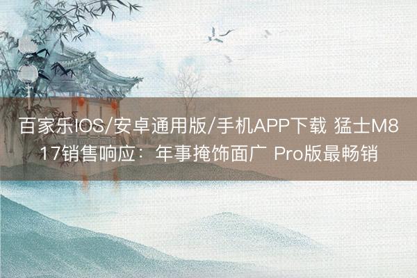 百家樂IOS/安卓通用版/手機APP下載 猛士M817銷售響應(yīng)：年事掩飾面廣 Pro版最暢銷