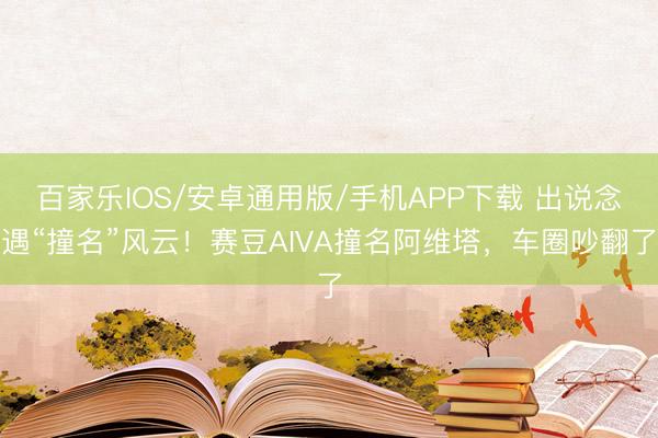 百家樂IOS/安卓通用版/手機APP下載 出說念遇“撞名”風云！賽豆AIVA撞名阿維塔，車圈吵翻了