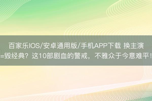百家樂IOS/安卓通用版/手機(jī)APP下載 換主演=毀經(jīng)典？這10部劇血的警戒，不雅眾于今意難平！