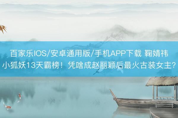 百家樂IOS/安卓通用版/手機(jī)APP下載 鞠婧祎小狐妖13天霸榜！憑啥成趙麗穎后最火古裝女主？