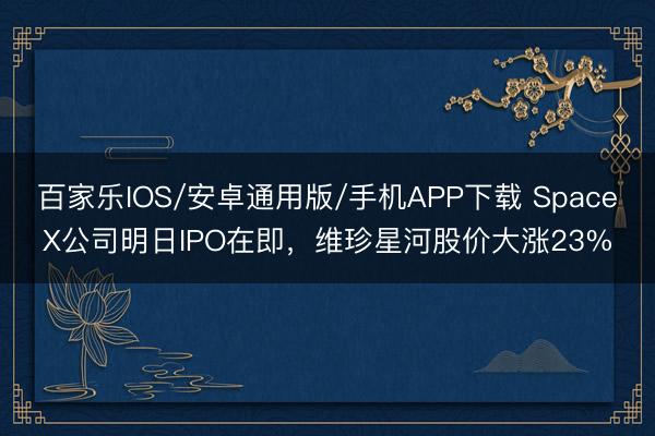 百家樂IOS/安卓通用版/手機APP下載 SpaceX公司明日IPO在即，維珍星河股價大漲23%
