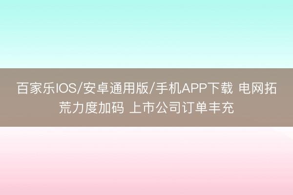 百家樂IOS/安卓通用版/手機APP下載 電網拓荒力度加碼 上市公司訂單豐充
