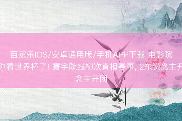 百家樂IOS/安卓通用版/手機APP下載 電影院喊你看世界杯了! 寰宇院線初次直播賽事， 2東說念主開團