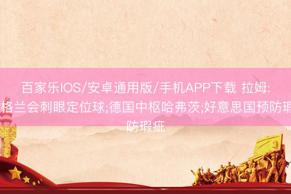 百家樂IOS/安卓通用版/手機APP下載 拉姆: 英格蘭會刺眼定位球;德國中樞哈弗茨;好意思國預防瑕疵