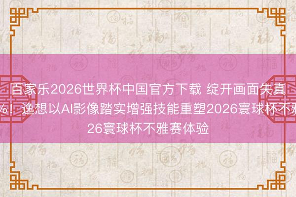 百家樂2026世界杯中國(guó)官方下載 綻開畫面失真裁汰50%！逸想以AI影像踏實(shí)增強(qiáng)技能重塑2026寰球杯不雅賽體驗(yàn)