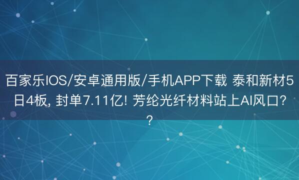 百家樂IOS/安卓通用版/手機(jī)APP下載 泰和新材5日4板， 封單7.11億! 芳綸光纖材料站上AI風(fēng)口?