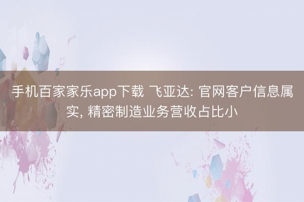 手機百家家樂app下載 飛亞達: 官網客戶信息屬實， 精密制造業務營收占比小