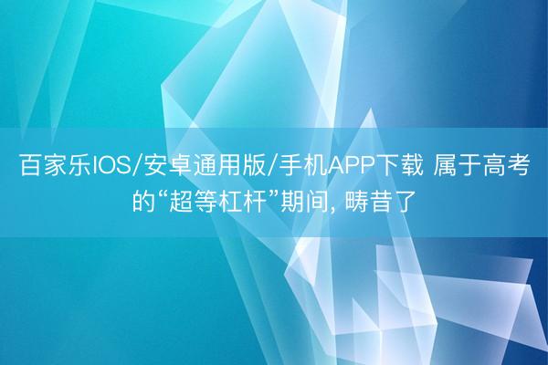 百家樂IOS/安卓通用版/手機APP下載 屬于高考的“超等杠桿”期間， 疇昔了