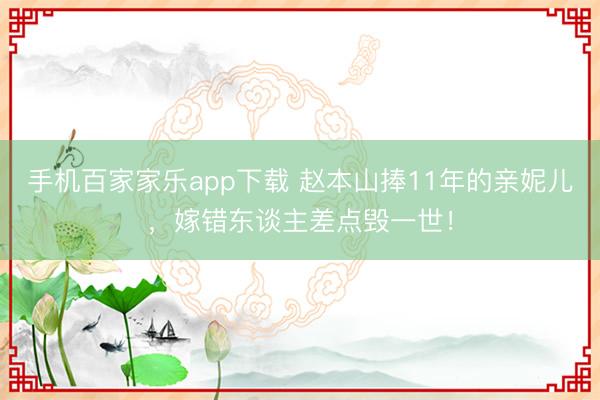 手機百家家樂app下載 趙本山捧11年的親妮兒，嫁錯東談主差點毀一世！