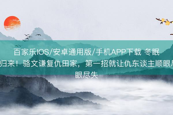 百家樂IOS/安卓通用版/手機APP下載 冬眠3年歸來！駱文謙復仇田家，第一招就讓仇東談主順眼盡失