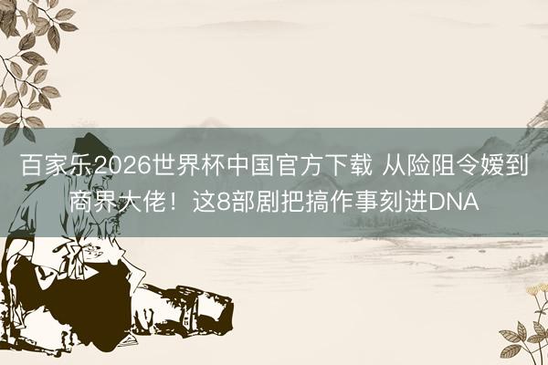 百家樂2026世界杯中國官方下載 從險(xiǎn)阻令嬡到商界大佬！這8部劇把搞作事刻進(jìn)DNA