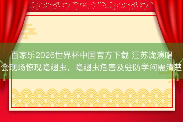 百家樂2026世界杯中國官方下載 汪蘇瀧演唱會現場驚現隱翅蟲，隱翅蟲危害及駐防學問需清楚