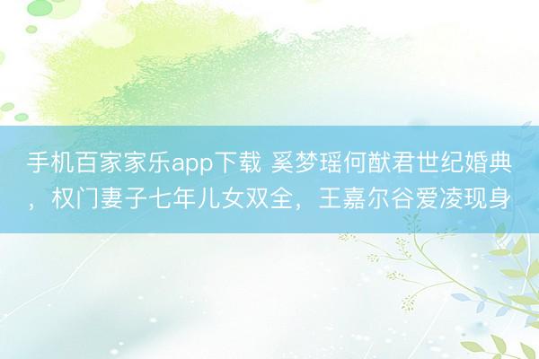手機百家家樂app下載 奚夢瑤何猷君世紀婚典,權門妻子七年兒女雙全,王嘉爾谷愛凌現身