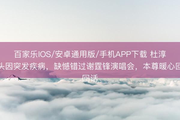 百家樂IOS/安卓通用版/手機(jī)APP下載 杜淳配頭因突發(fā)疾病，缺憾錯(cuò)過謝霆鋒演唱會(huì)，本尊暖心回話
