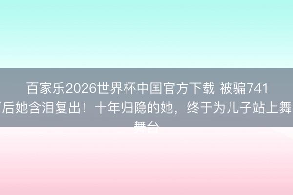 百家樂2026世界杯中國官方下載 被騙741萬后她含淚復(fù)出！十年歸隱的她，終于為兒子站上舞臺