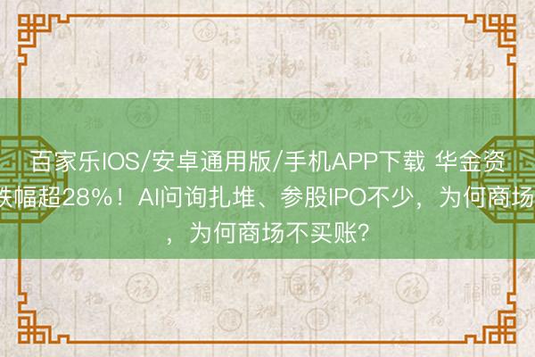 百家樂IOS/安卓通用版/手機(jī)APP下載 華金資今年內(nèi)跌幅超28％！AI問詢?cè)?、參股IPO不少，為何商場不買賬？