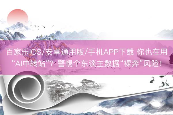 百家樂IOS/安卓通用版/手機APP下載 你也在用“AI中轉站”？警惕個東談主數據“裸奔”風險！