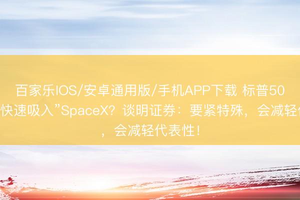 百家樂IOS/安卓通用版/手機(jī)APP下載 標(biāo)普500拒卻“快速吸入”SpaceX？談明證券：要緊特殊，會減輕代表性！
