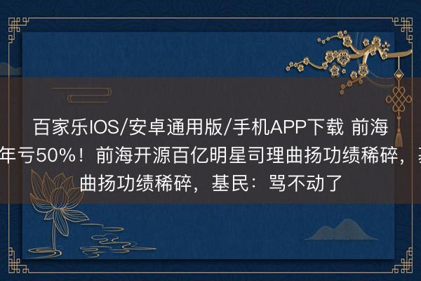 百家樂IOS/安卓通用版/手機APP下載 前海開源優質企業6年虧50%！前海開源百億明星司理曲揚功績稀碎，基民：罵不動了
