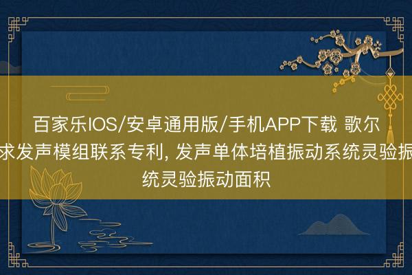 百家樂IOS/安卓通用版/手機APP下載 歌爾股份央求發聲模組聯系專利, 發聲單體培植振動系統靈驗振動面積