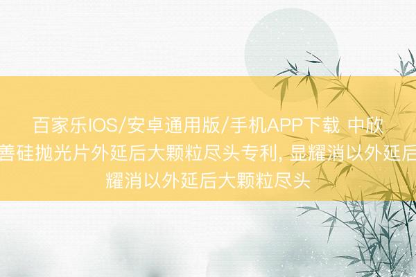 百家樂IOS/安卓通用版/手機(jī)APP下載 中欣晶圓苦求改善硅拋光片外延后大顆粒盡頭專利， 顯耀消以外延后大顆粒盡頭