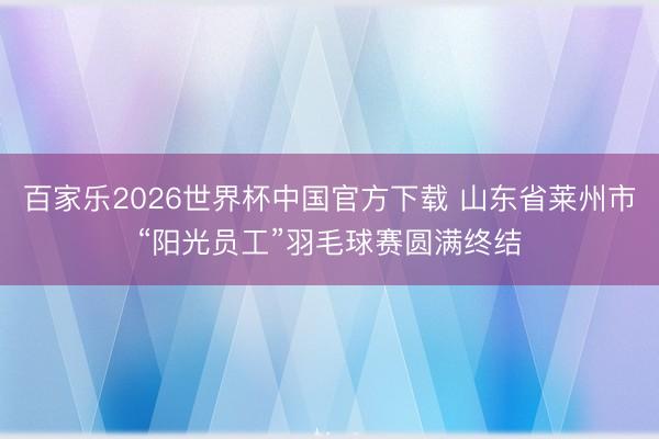 百家樂(lè)2026世界杯中國(guó)官方下載 山東省萊州市“陽(yáng)光員工”羽毛球賽圓滿終結(jié)