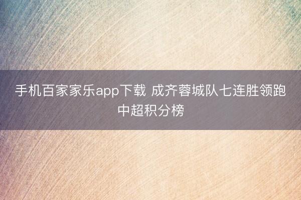 手機百家家樂app下載 成齊蓉城隊七連勝領跑中超積分榜