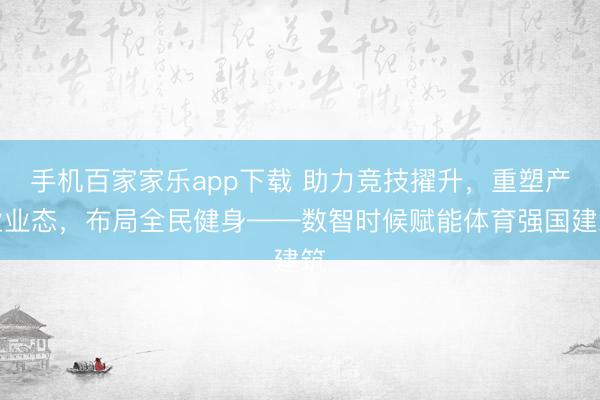 手機百家家樂app下載 助力競技擢升，重塑產業業態，布局全民健身——數智時候賦能體育強國建筑
